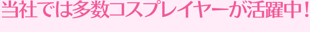 当社で活躍中!コスプレイヤー