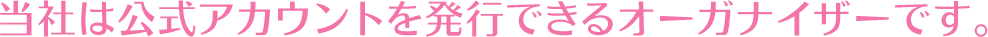 当社は公式アカウントを発行できるオーガナイザーです。